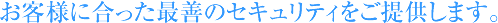お客様に合った最善のセキュリティをご提供します。